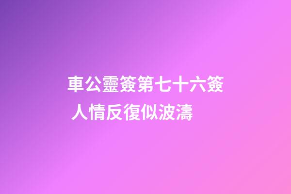 車公靈簽第七十六簽 人情反復似波濤